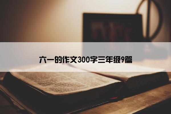 六一的作文300字三年级9篇