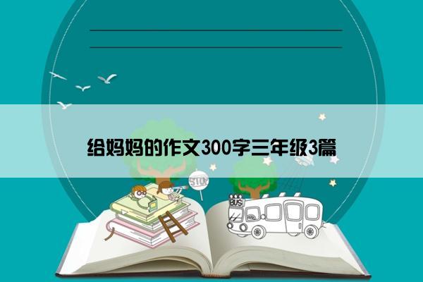 给妈妈的作文300字三年级3篇