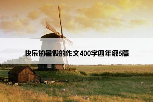 快乐的暑假的作文400字四年级5篇