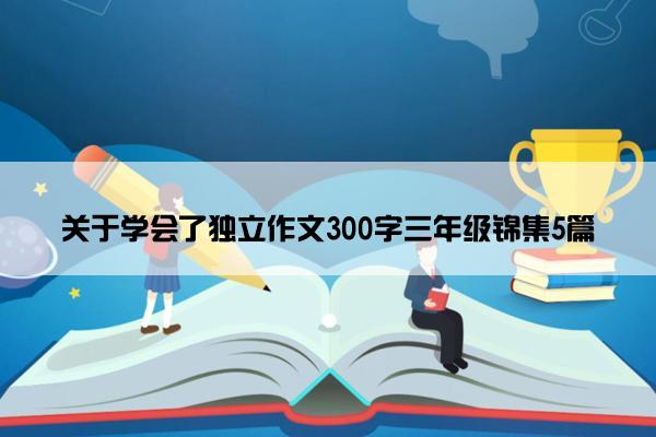 关于学会了独立作文300字三年级锦集5篇