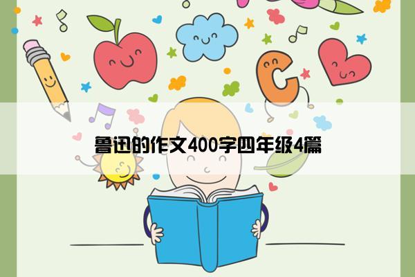 鲁迅的作文400字四年级4篇