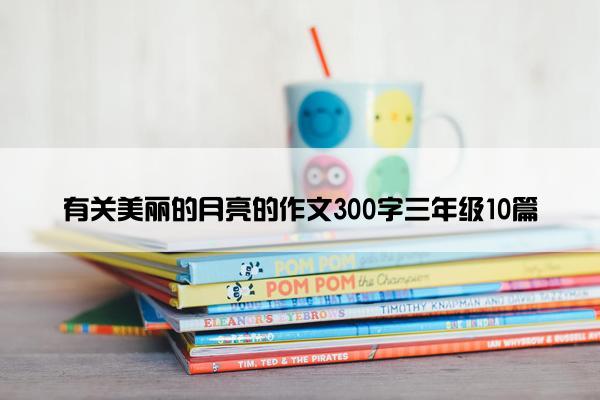 有关美丽的月亮的作文300字三年级10篇