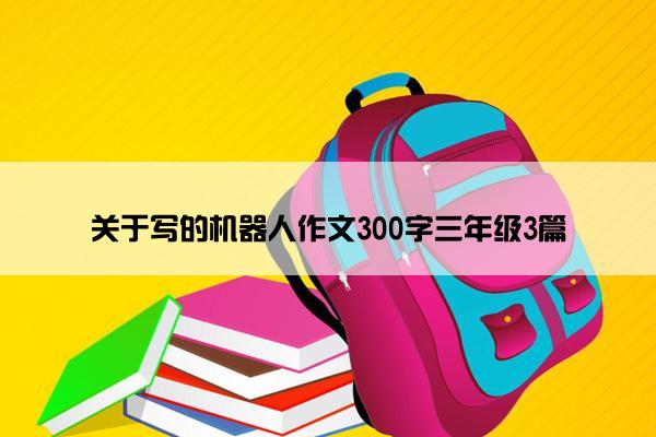 关于写的机器人作文300字三年级3篇