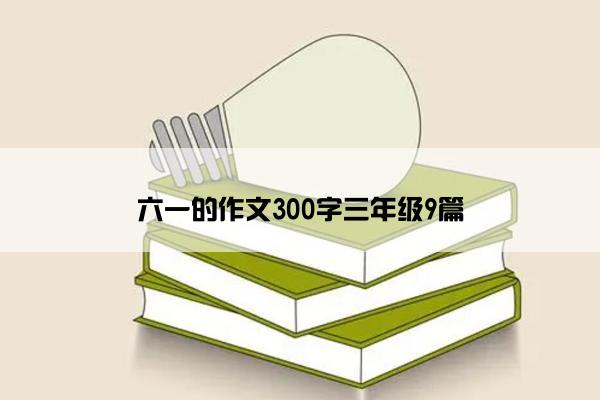 六一的作文300字三年级9篇