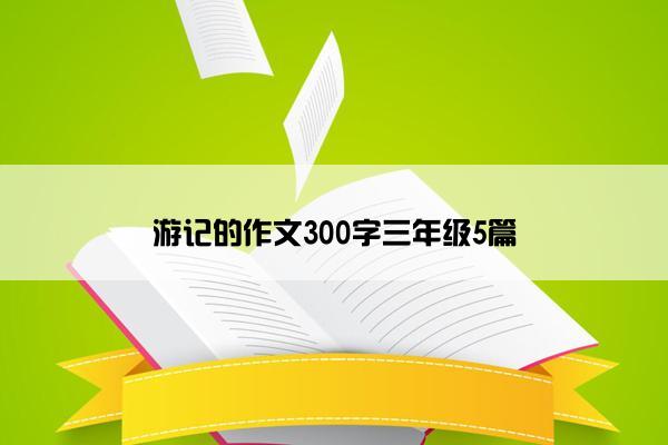 游记的作文300字三年级5篇