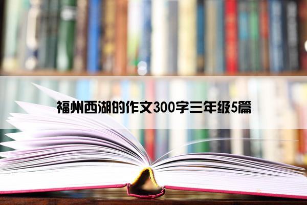 福州西湖的作文300字三年级5篇