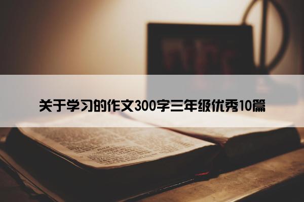 关于学习的作文300字三年级优秀10篇