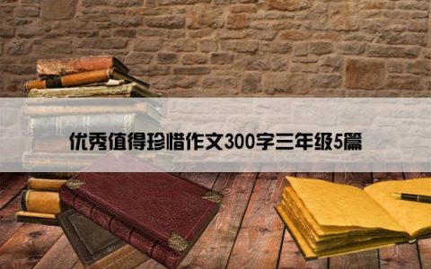 优秀值得珍惜作文300字三年级5篇