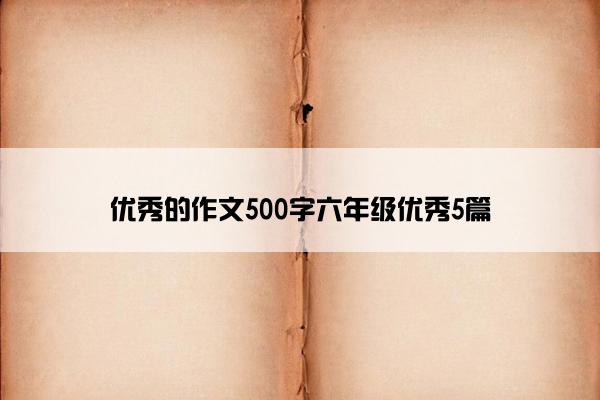 优秀的作文500字六年级优秀5篇