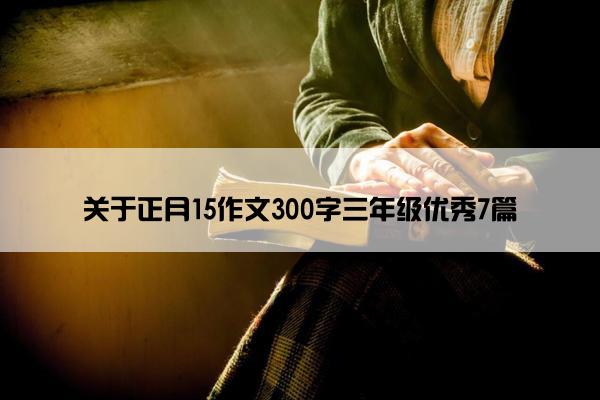 关于正月15作文300字三年级优秀7篇