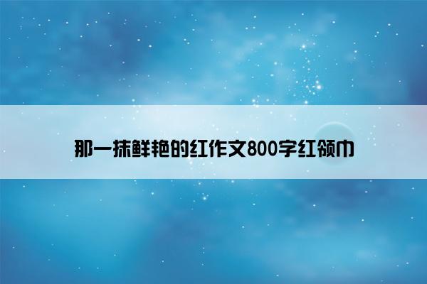 那一抹鲜艳的红作文800字红领巾