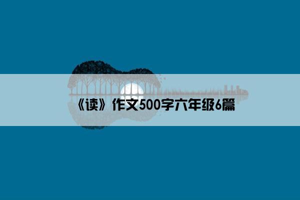 《读》作文500字六年级6篇