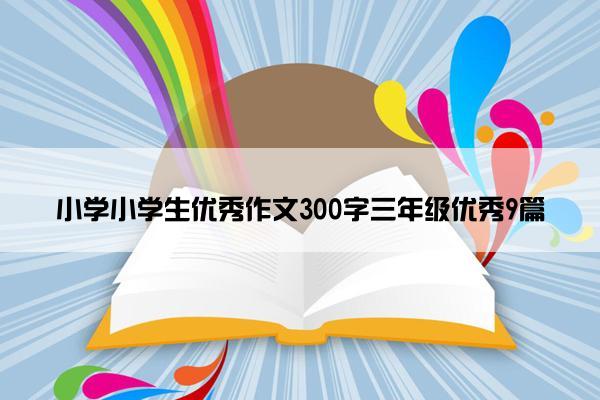 小学小学生优秀作文300字三年级优秀9篇