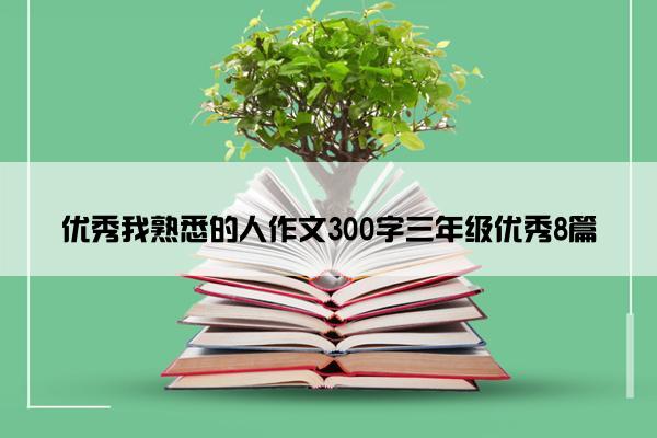 优秀我熟悉的人作文300字三年级优秀8篇