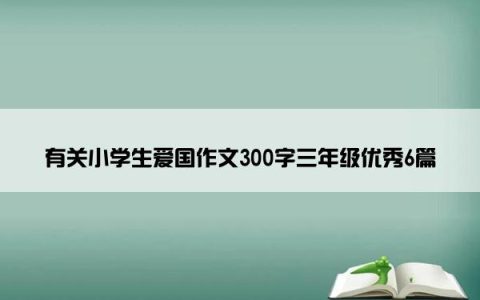 有关小学生爱国作文300字三年级优秀6篇