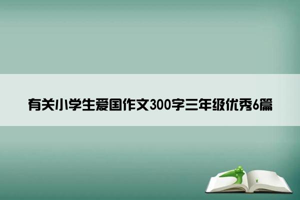 有关小学生爱国作文300字三年级优秀6篇