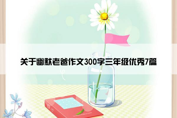 关于幽默老爸作文300字三年级优秀7篇