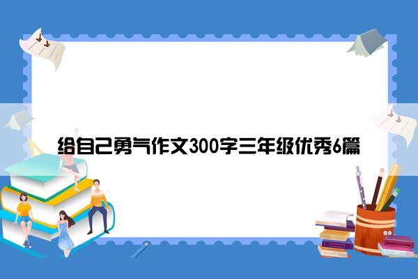 给自己勇气作文300字三年级优秀6篇