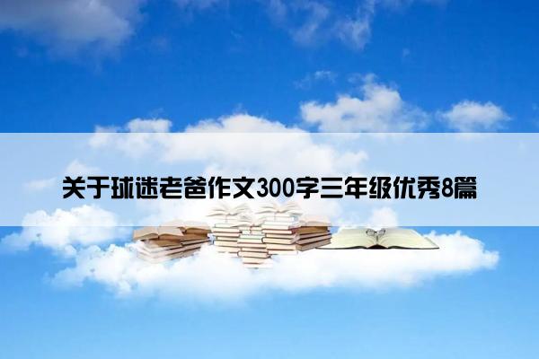 关于球迷老爸作文300字三年级优秀8篇