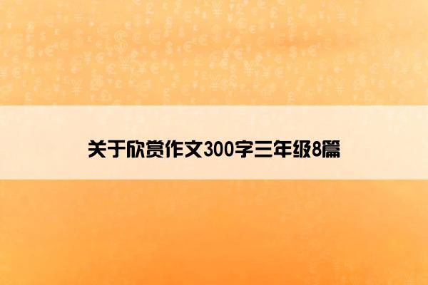 关于欣赏作文300字三年级8篇