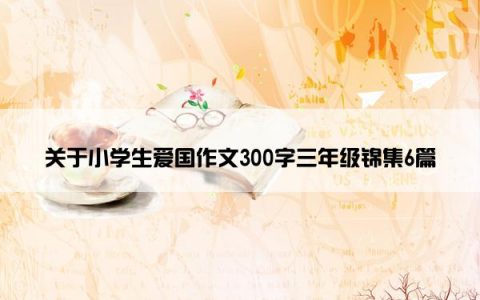 关于小学生爱国作文300字三年级锦集6篇