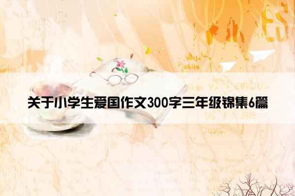 关于小学生爱国作文300字三年级锦集6篇