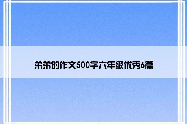 弟弟的作文500字六年级优秀6篇