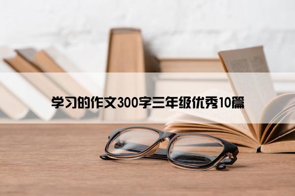 学习的作文300字三年级优秀10篇