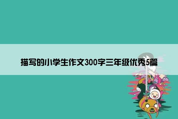 描写的小学生作文300字三年级优秀5篇