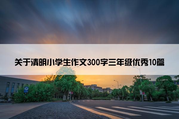 关于清明小学生作文300字三年级优秀10篇