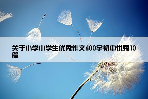 关于小学小学生优秀作文600字初中优秀10篇