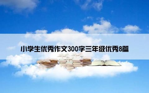小学生优秀作文300字三年级优秀8篇