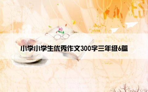 小学小学生优秀作文300字三年级6篇