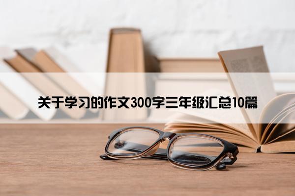 关于学习的作文300字三年级汇总10篇