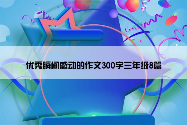 优秀瞬间感动的作文300字三年级8篇