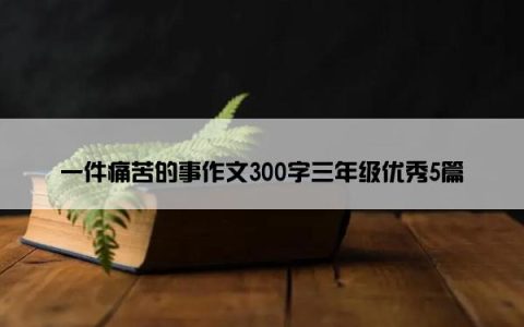 一件痛苦的事作文300字三年级优秀5篇