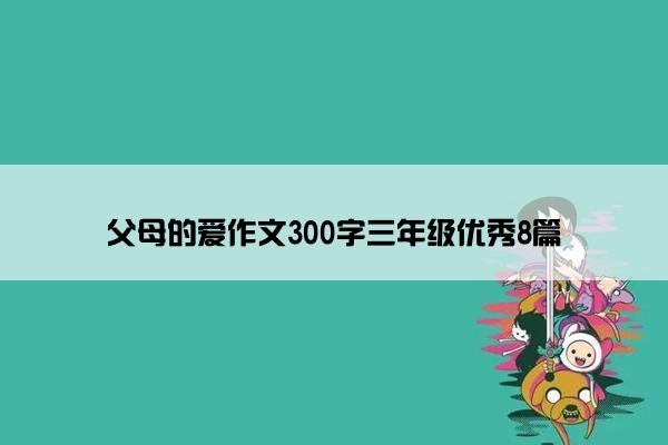 父母的爱作文300字三年级优秀8篇