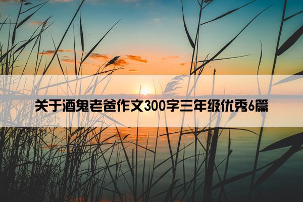 关于酒鬼老爸作文300字三年级优秀6篇