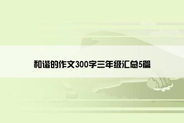 和谐的作文300字三年级汇总5篇