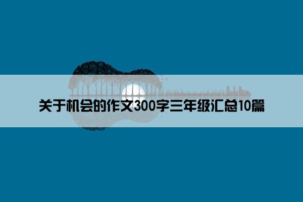 关于机会的作文300字三年级汇总10篇