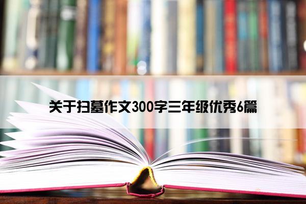 关于扫墓作文300字三年级优秀6篇