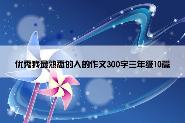 优秀我最熟悉的人的作文300字三年级10篇