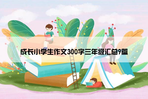 成长小学生作文300字三年级汇总9篇