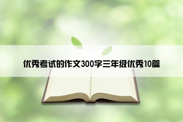 优秀考试的作文300字三年级优秀10篇