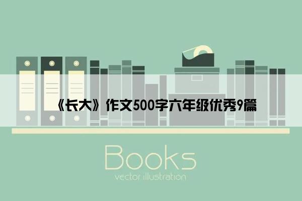 《长大》作文500字六年级优秀9篇