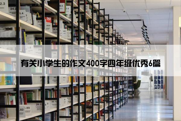 有关小学生的作文400字四年级优秀6篇