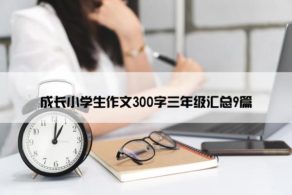 成长小学生作文300字三年级汇总9篇