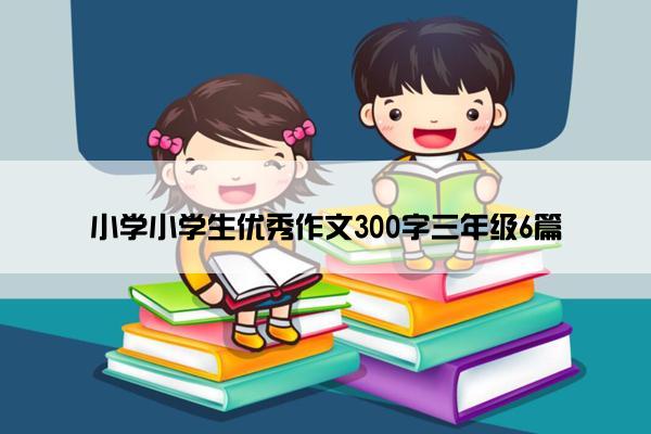 小学小学生优秀作文300字三年级6篇