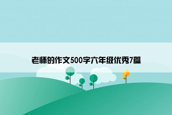 老师的作文500字六年级优秀7篇