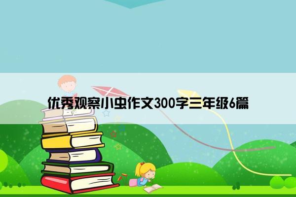 优秀观察小虫作文300字三年级6篇